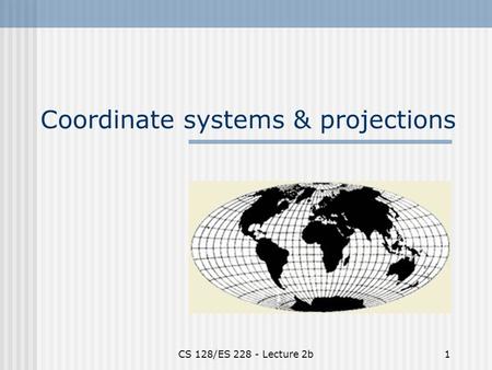 CS 128/ES 228 - Lecture 2b1 Coordinate systems & projections.
