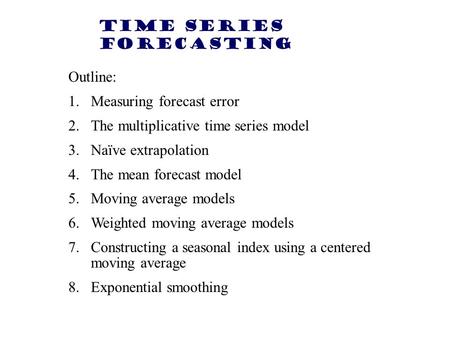 Time Series Forecasting Outline: 1.Measuring forecast error 2.The multiplicative time series model 3.Naïve extrapolation 4.The mean forecast model 5.Moving.