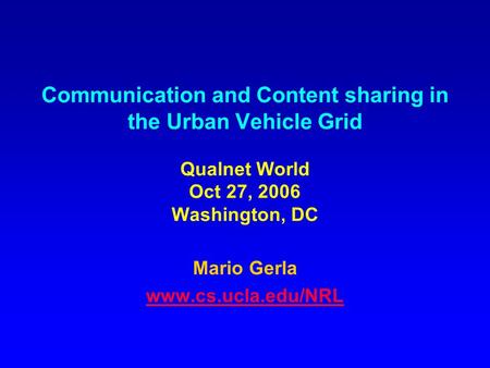 Communication and Content sharing in the Urban Vehicle Grid Qualnet World Oct 27, 2006 Washington, DC Mario Gerla www.cs.ucla.edu/NRL.