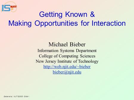 Bieber et al., NJIT ©2005 - Slide 1 Getting Known & Making Opportunities for Interaction Michael Bieber Information Systems Department College of Computing.