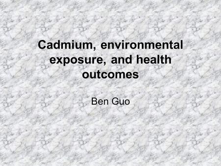 Cadmium, environmental exposure, and health outcomes Ben Guo.