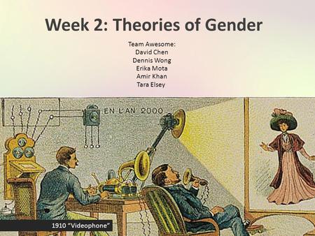 Week 2: Theories of Gender Team Awesome: David Chen Dennis Wong Erika Mota Amir Khan Tara Elsey 1910 “Videophone”