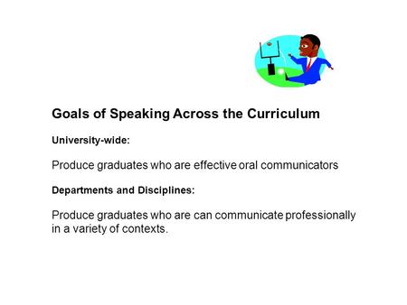 Goals of Speaking Across the Curriculum University-wide: Produce graduates who are effective oral communicators Departments and Disciplines: Produce graduates.
