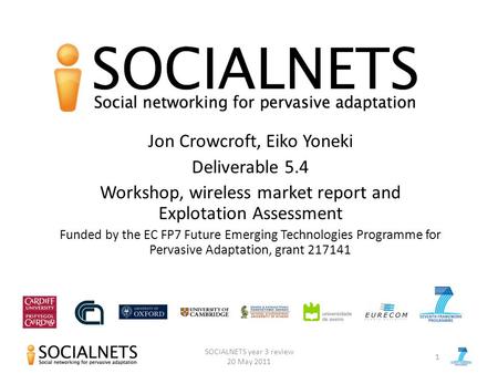 SOCIALNETS year 3 review 20 May 2011 Jon Crowcroft, Eiko Yoneki Deliverable 5.4 Workshop, wireless market report and Explotation Assessment Funded by the.