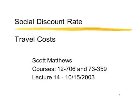 1 Social Discount Rate Travel Costs Scott Matthews Courses: 12-706 and 73-359 Lecture 14 - 10/15/2003.