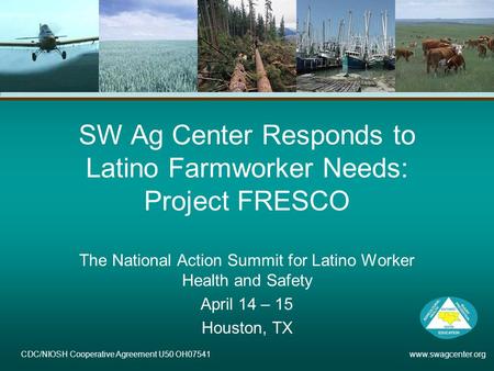 CDC/NIOSH Cooperative Agreement U50 OH07541 www.swagcenter.org SW Ag Center Responds to Latino Farmworker Needs: Project FRESCO The National Action Summit.
