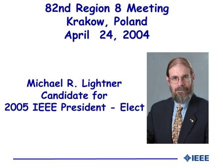 Michael R. Lightner Candidate for 2005 IEEE President - Elect 82nd Region 8 Meeting Krakow, Poland April 24, 2004.