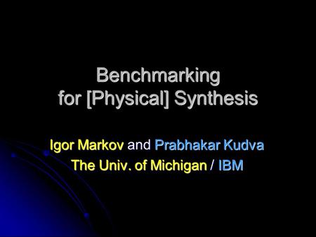 Benchmarking for [Physical] Synthesis Igor Markov and Prabhakar Kudva The Univ. of Michigan / IBM.