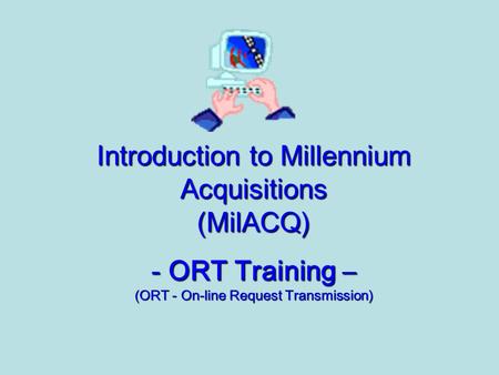 Introduction to Millennium Acquisitions (MilACQ) - ORT Training – (ORT - On-line Request Transmission)