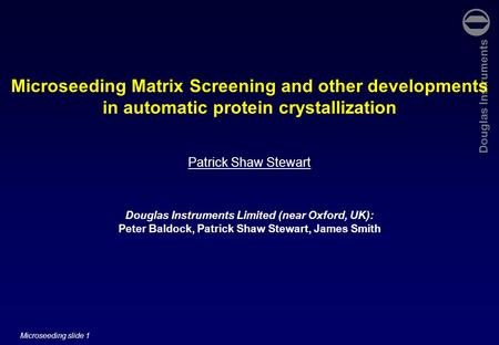 Douglas Instruments Microseeding slide 1 Microseeding Matrix Screening and other developments in automatic protein crystallization Patrick Shaw Stewart.