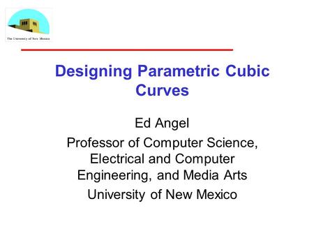 Designing Parametric Cubic Curves Ed Angel Professor of Computer Science, Electrical and Computer Engineering, and Media Arts University of New Mexico.