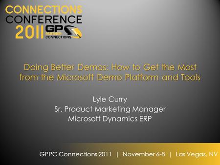 GPPC Connections 2011 | November 6-8 | Las Vegas, NV Doing Better Demos: How to Get the Most from the Microsoft Demo Platform and Tools Lyle Curry Sr.
