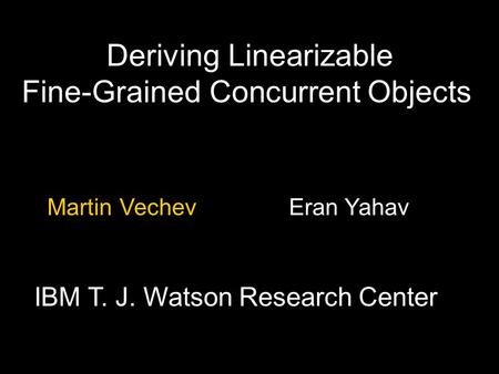 Deriving Linearizable Fine-Grained Concurrent Objects Martin Vechev Eran Yahav IBM T. J. Watson Research Center Martin Vechev Eran Yahav IBM T. J. Watson.