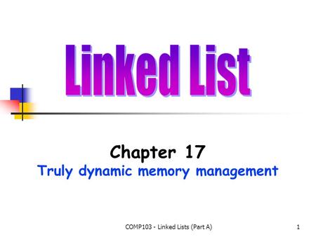 COMP103 - Linked Lists (Part A)1 Chapter 17 Truly dynamic memory management.