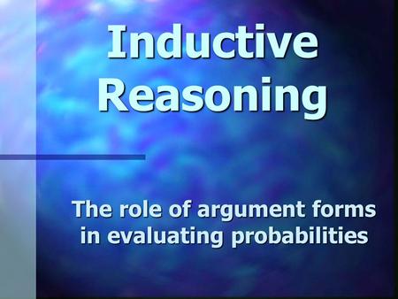Inductive Reasoning The role of argument forms in evaluating probabilities.
