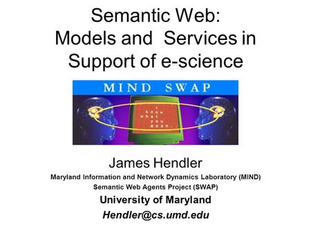 Semantic Web: Models and Services in Support of e-science James Hendler Maryland Information and Network Dynamics Laboratory (MIND) Semantic Web Agents.