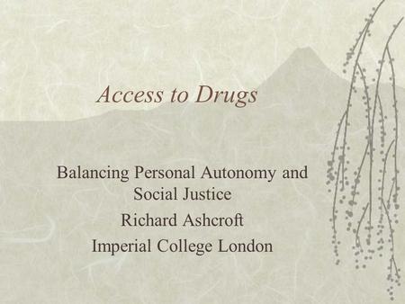 Access to Drugs Balancing Personal Autonomy and Social Justice Richard Ashcroft Imperial College London.
