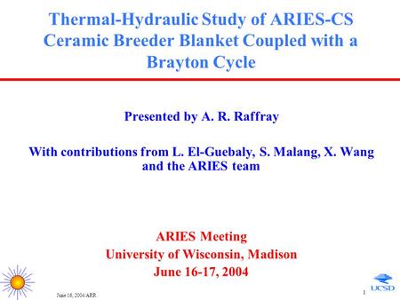 June 16, 2004/ARR 1 Thermal-Hydraulic Study of ARIES-CS Ceramic Breeder Blanket Coupled with a Brayton Cycle Presented by A. R. Raffray With contributions.