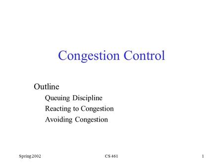 Spring 2002CS 4611 Congestion Control Outline Queuing Discipline Reacting to Congestion Avoiding Congestion.