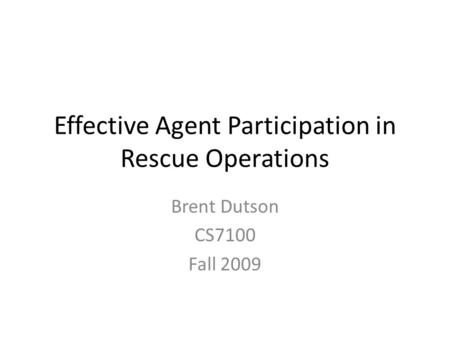 Effective Agent Participation in Rescue Operations Brent Dutson CS7100 Fall 2009.