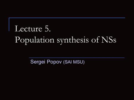 Lecture 5. Population synthesis of NSs Sergei Popov (SAI MSU)