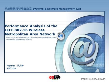 Performance Analysis of the IEEE 802.16 Wireless Metropolitan Area Network nmgmt.cs.nchu.edu.tw 系統暨網路管理實驗室 Systems & Network Management Lab Reporter ：黃文帥.
