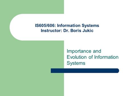 IS605/606: Information Systems Instructor: Dr. Boris Jukic Importance and Evolution of Information Systems.