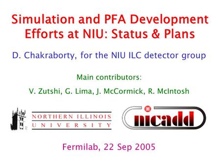 Simulation and PFA Development Efforts at NIU: Status & Plans D. Chakraborty, for the NIU ILC detector group Main contributors: V. Zutshi, G. Lima, J.