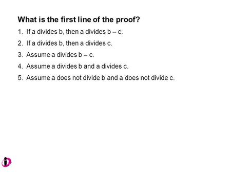 What is the first line of the proof? 1.If a divides b, then a divides b – c. 2.If a divides b, then a divides c. 3.Assume a divides b – c. 4.Assume a divides.