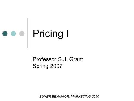 Pricing I Professor S.J. Grant Spring 2007 BUYER BEHAVIOR, MARKETING 3250.