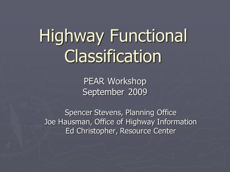 Highway Functional Classification PEAR Workshop September 2009 Spencer Stevens, Planning Office Joe Hausman, Office of Highway Information Ed Christopher,