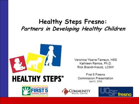 Veronica Ybarra-Tamayo, HSS Kathleen Ramos, Ph.D. Rick Brandt-Kreutz, LCSW First 5 Fresno Commission Presentation April 5, 2006 Healthy Steps Fresno: Partners.