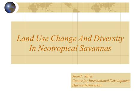 Land Use Change And Diversity In Neotropical Savannas Juan F. Silva Center for International Development Harvard University.