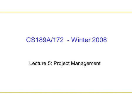 CS189A/172 - Winter 2008 Lecture 5: Project Management.