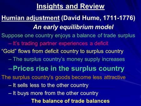 Insights and Review Humian adjustment (David Hume, 1711-1776) An early equilibrium model Suppose one country enjoys a balance of trade surplus – –It’s.