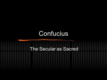 Confucius The Secular as Sacred. Confucius, the man Not a successful politician. Not an atheist. Not well known in his lifetime. Not much actually known.