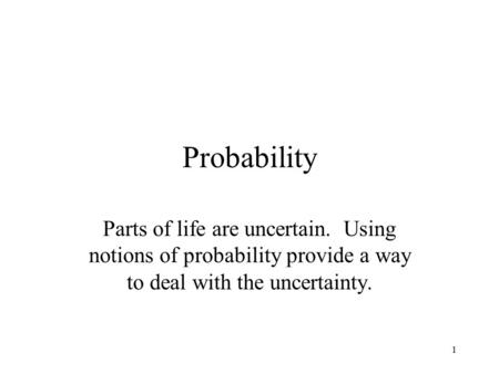 1 Probability Parts of life are uncertain. Using notions of probability provide a way to deal with the uncertainty.