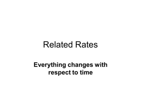 Related Rates Everything changes with respect to time.
