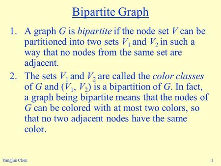 Yangjun Chen 1 Bipartite Graph 1.A graph G is bipartite if the node set V can be partitioned into two sets V 1 and V 2 in such a way that no nodes from.