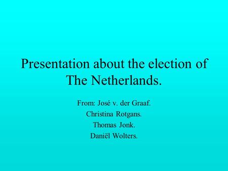 Presentation about the election of The Netherlands. From: José v. der Graaf. Christina Rotgans. Thomas Jonk. Daniël Wolters.