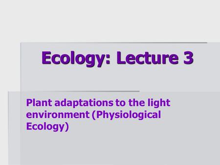 Ecology: Lecture 3 Plant adaptations to the light environment (Physiological Ecology)