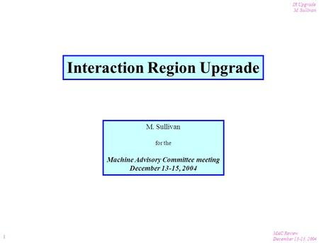 MAC Review December 13-15, 2004 IR Upgrade M. Sullivan 1 Interaction Region Upgrade M. Sullivan for the Machine Advisory Committee meeting December 13-15,