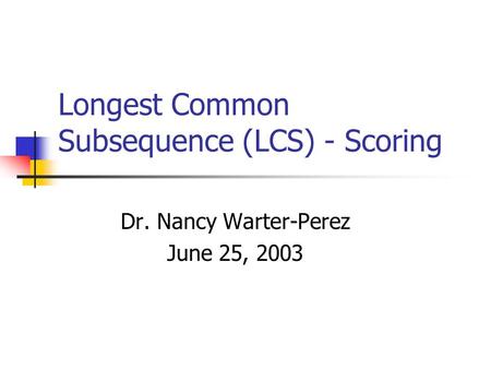 Longest Common Subsequence (LCS) - Scoring Dr. Nancy Warter-Perez June 25, 2003.
