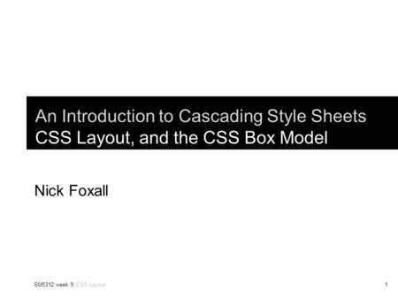 An Introduction to Cascading Style Sheets CSS Layout, and the CSS Box Model Nick Foxall SM5312 week 9: CSS Layout.