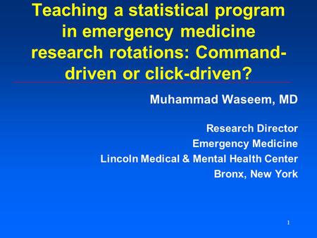 1 Teaching a statistical program in emergency medicine research rotations: Command- driven or click-driven? Muhammad Waseem, MD Research Director Emergency.