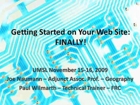 Getting Started on Your Web Site: FINALLY! UMSL November 15-16, 2009 Joe Naumann – Adjunct Assoc. Prof. – Geography Paul Wilmarth – Technical Trainer –
