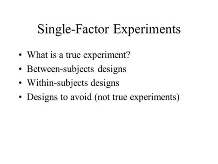 Single-Factor Experiments What is a true experiment? Between-subjects designs Within-subjects designs Designs to avoid (not true experiments)