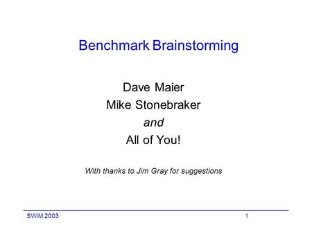 SWiM 20031 Benchmark Brainstorming Dave Maier Mike Stonebraker and All of You! With thanks to Jim Gray for suggestions.