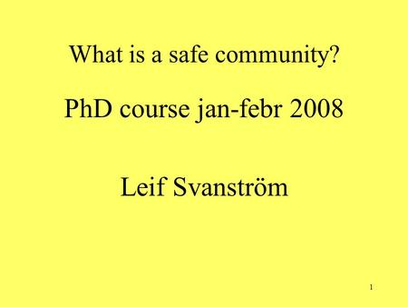 1 What is a safe community? PhD course jan-febr 2008 Leif Svanström.