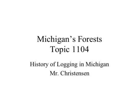 Michigan’s Forests Topic 1104 History of Logging in Michigan Mr. Christensen.
